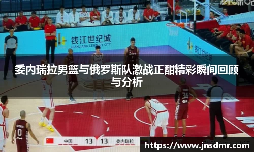 委内瑞拉男篮与俄罗斯队激战正酣精彩瞬间回顾与分析