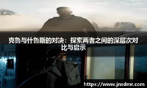 克鲁与什鲁斯的对决：探索两者之间的深层次对比与启示