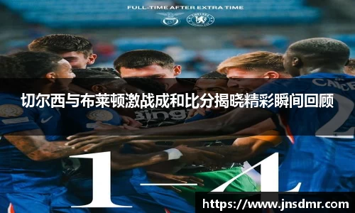 切尔西与布莱顿激战成和比分揭晓精彩瞬间回顾